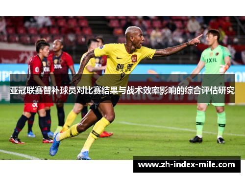 亚冠联赛替补球员对比赛结果与战术效率影响的综合评估研究 亚冠联赛替补球员对比赛结果与战术效率影响的综合评估研究