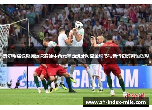 费尔明洛佩斯奥运决赛独中两元率西班牙问鼎金牌书写新传奇时刻恒辉煌